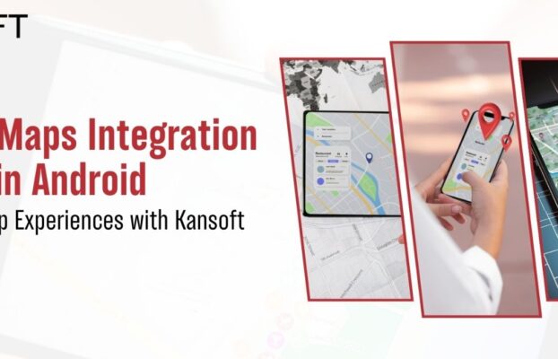 Google Maps Integration in Android: Elevating App Experiences with Kansoft